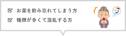 お薬を飲み忘れてしまう方 種類が多くて混乱する方 