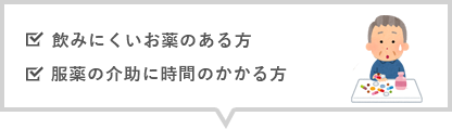 飲みにくいお薬のある方 服薬の介助に時間のかかる方 