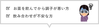 お薬を飲んでから調子が悪い方 飲み合わせが不安な方